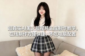 超真实AI美女短视频生成制作教学，在线制作方便快捷，不吃电脑配置，快速起号涨粉-KJ分享