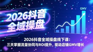 2026抖音全域操盘线下课：三天掌握流量协同与ROI提升，驱动店铺GMV增长-KJ分享