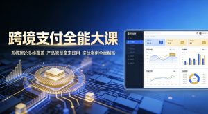 跨境支付全能大课，系统理论多维覆盖，产品原型拿来即用，实战案例全面解析-KJ分享
