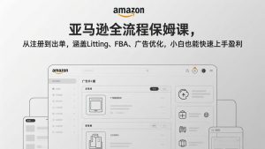 亚马逊全流程保姆课，从注册到出单，涵盖Listing、FBA、广告优化，小白也能快速上手盈利-KJ分享