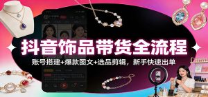 抖音饰品带货全流程：账号搭建+爆款图文+选品剪辑，新手快速出单-KJ分享