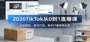 2026TikTok从0到1直播课:选品跟区、账号打造,新手打通跨境生意-KJ分享