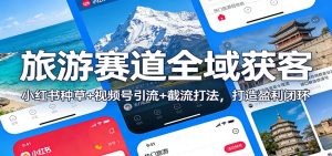 旅游赛道全域获客：小红书种草+视频号引流+截流打法，打造盈利闭环-KJ分享