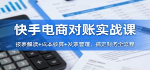 快手电商对账实战课：报表解读+成本核算+发票管理，搞定财务全流程-KJ分享