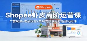Shopee虾皮高阶运营课:广告玩法+选品优化+自然流获取,打通盈利闭环-KJ分享