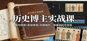历史博主实战课：账号搭建+配音修音+封面制作，零基础起号变现-KJ分享