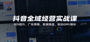 抖音全域经营实战课：ROI提升，广告策略，数据操盘，驱动GMV增长-KJ分享