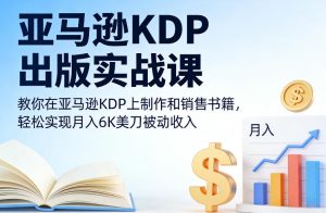 亚马逊KDP出版实战课，教你在亚马逊KDP上制作和销售书籍，轻松实现月入6K美刀被动收入-KJ分享