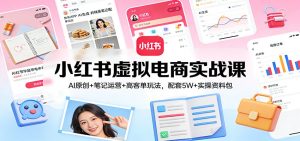 小红书虚拟电商实战课:AI原创+笔记运营+高客单玩法,配套5W+实操资料包-KJ分享