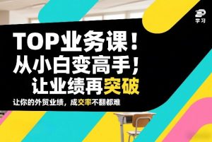 外贸TOP业务课,从小白变高手,或让业绩再突破,让你的外贸业绩,成交率不翻倍都难-KJ分享