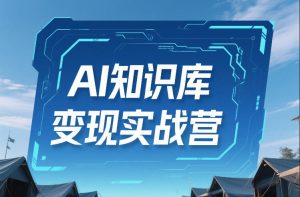 AI知识库变现实战营，不会做产品？不会变现？不会做内容？这一套，让你马上能卖+未来能做-KJ分享