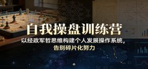 自我操盘训练营：以经政军哲思维构建个人发展操作系统，告别碎片化努力-KJ分享