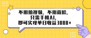 不用拍视频，不用露脸，只需手机ai，即可实现单日收益3000+-KJ分享