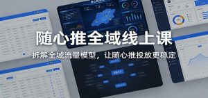 随心推全域线上课:拆解全域流量模型,让随心推投放更稳定-KJ分享