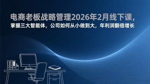 电商老板战略管理2026年2月线下课,掌握三大智能体,公司如何从小做到大,年利润翻倍增长-KJ分享