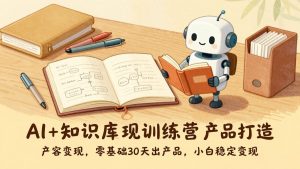 AI+知识库变现训练营，产品打造、内容创作、全平台变现，零基础30天出产品，小白稳定变现-KJ分享