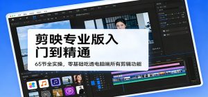 剪映专业版入门到精通，65节全实操，零基础吃透电脑端所有剪辑功能-KJ分享