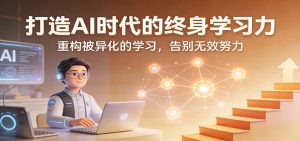 打造AI时代的终身学习力：重构被异化的学习，告别无效努力-KJ分享