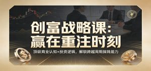 《创富战略课:赢在重注时刻》顶级商业认知+投资逻辑,解锁跨越周期搞钱能力-KJ分享