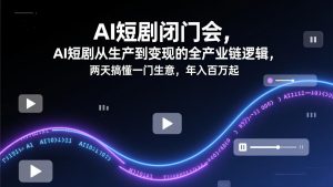 AI短剧闭门会,AI短剧从生产到变现的全产业链逻辑,两天搞懂一门生意,年入百万起-KJ分享