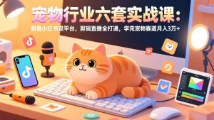宠物行业六套实战课：抖音小红书双平台，剪辑直播全打通，学完宠物赛道月入3万+-KJ分享