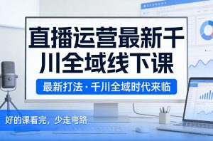 直播运营最新千川全域线下课,最新打法,千川全域时代来临,好的课看完,少走弯路(26年2月)-KJ分享