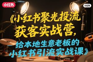 小红书聚光投流获客实战营,给本地生意老板的小红书引流实战课-KJ分享