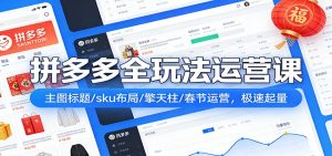 拼多多全玩法运营课:主图标题/sku布局/擎天柱/春节运营,极速起量-KJ分享