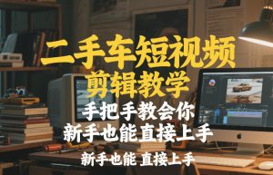 二手车短视频剪辑教学，手把手教会你，新手也能直接上手-KJ分享