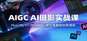 AIGC AI摄影实战课:Flux/MJ V7/PS beta,多工具解锁创意摄影-KJ分享