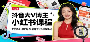 抖音大V博主小红书课程:开店选品+笔记制作+直播带货全流程实战-KJ分享
