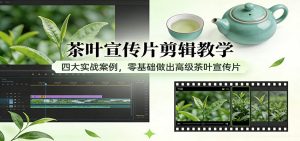 茶叶宣传片剪辑教学:四大实战案例,零基础做出高级茶叶宣传片-KJ分享