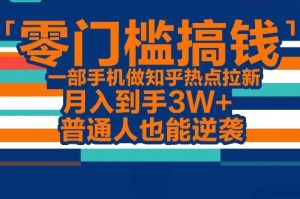 零门槛搞钱，一部手机做知乎热点拉新，月入到手3W+，普通人也能逆袭-KJ分享
