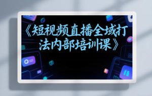 东仔短视频直播全域打法内部培训课【飞书文档】-KJ分享