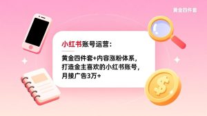 小红书账号运营:黄金四件套+内容涨粉体系,打造金主喜欢的小红书账号,月接广告3万+-KJ分享