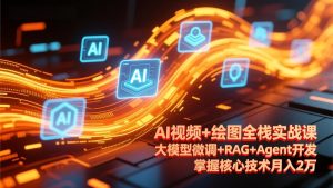 AI视频+绘图全栈实战课-更新,大模型微调+RAG+Agent开发,掌握核心技术月入2万-KJ分享