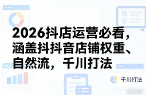2026抖店运营必看，涵盖抖音店铺权重、自然流，千川打法-KJ分享