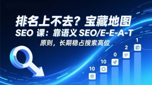 排名上不去？宝藏地图 SEO 课：靠语义 SEO+E-E-A-T 原则，长期稳占搜索高位-KJ分享