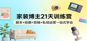 家装博主21天训练营:脚本+拍摄+剪辑+私域运营一站式学会-KJ分享