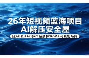 26年短视频蓝海项目,AI解压安全屋,日入8张+60多作品涨粉16W+可复制矩阵-KJ分享
