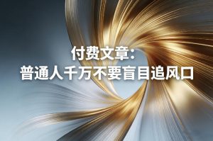 付费文章：普通人千万不要盲目追风口-KJ分享