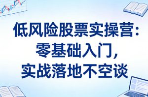 低风险股票实操营：零基础入门，实战落地不空谈-KJ分享
