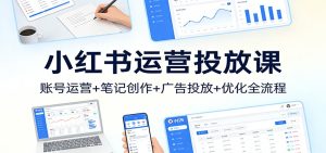 小红书运营投放课：账号运营+笔记创作+广告投放+优化全流程-KJ分享