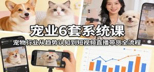 宠业6套系统课：宠物行业从趋势认知到短视频直播带货全流程-KJ分享