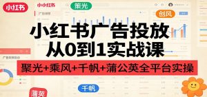 小红书广告投放从0到1实战课:聚光+乘风+千帆+蒲公英全平台实操-KJ分享