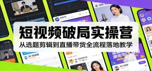 短视频破局实操营:从选题剪辑到直播带货全流程落地教学-KJ分享