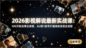 2026影视解说最新实战课:500万粉丝博主亲授,从0到1起号打通涨粉变现全流程-KJ分享
