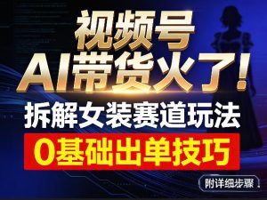 视频号AI带货火了!拆解女装赛道玩法,0基础也能稳定出单,附详细步骤-KJ分享
