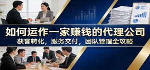 如何运作一家赚钱的代理公司：获客转化，服务交付，团队管理全攻略-KJ分享