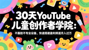 30天YouTube儿童创作者学院：不露脸不专业设备，快速搭建盈利频道月入过万-KJ分享